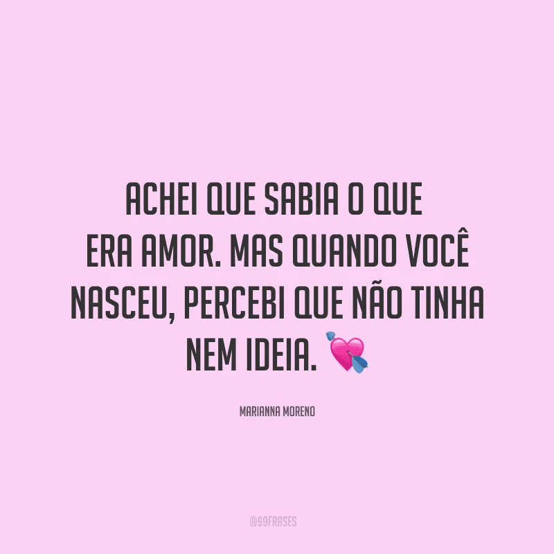Achei que sabia o que era amor. Mas quando você nasceu, percebi que não tinha nem ideia. ?