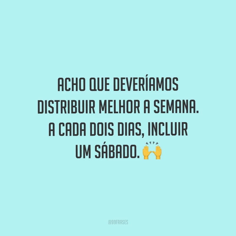 Acho que deveríamos distribuir melhor a semana. A cada dois dias, incluir um sábado.