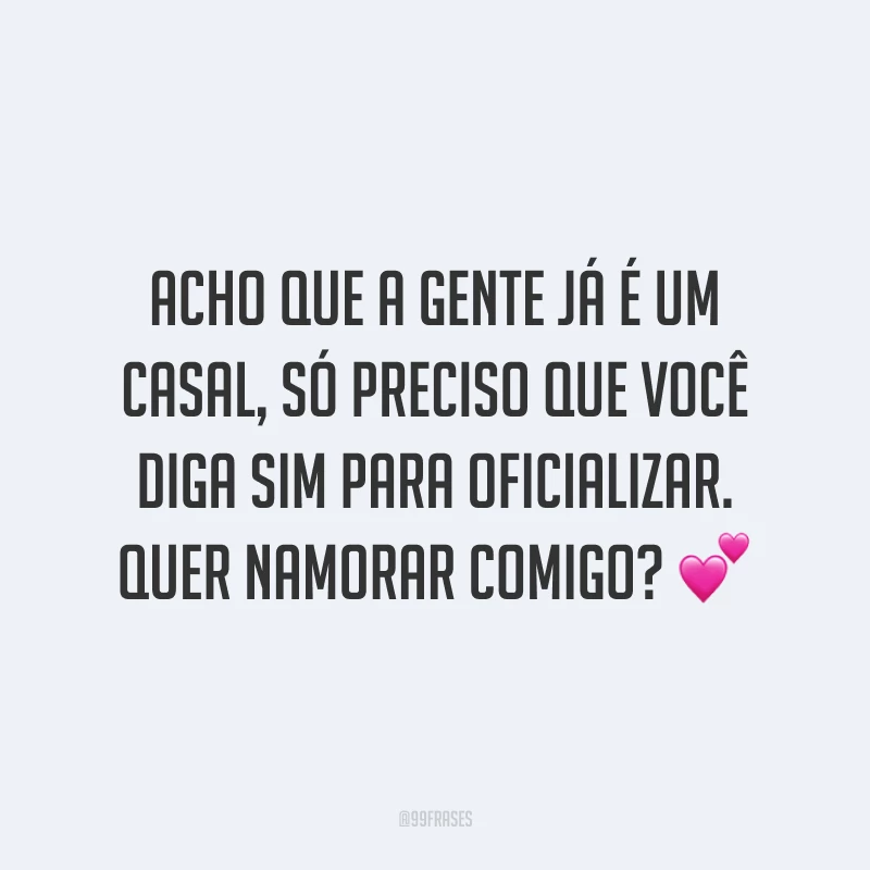 Acho que a gente já é um casal, só preciso que você diga sim para oficializar. Quer namorar comigo? 💕