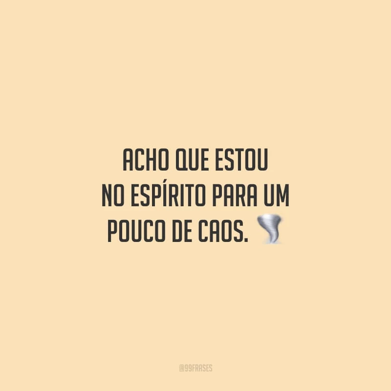 Acho que estou no espírito para um pouco de caos.