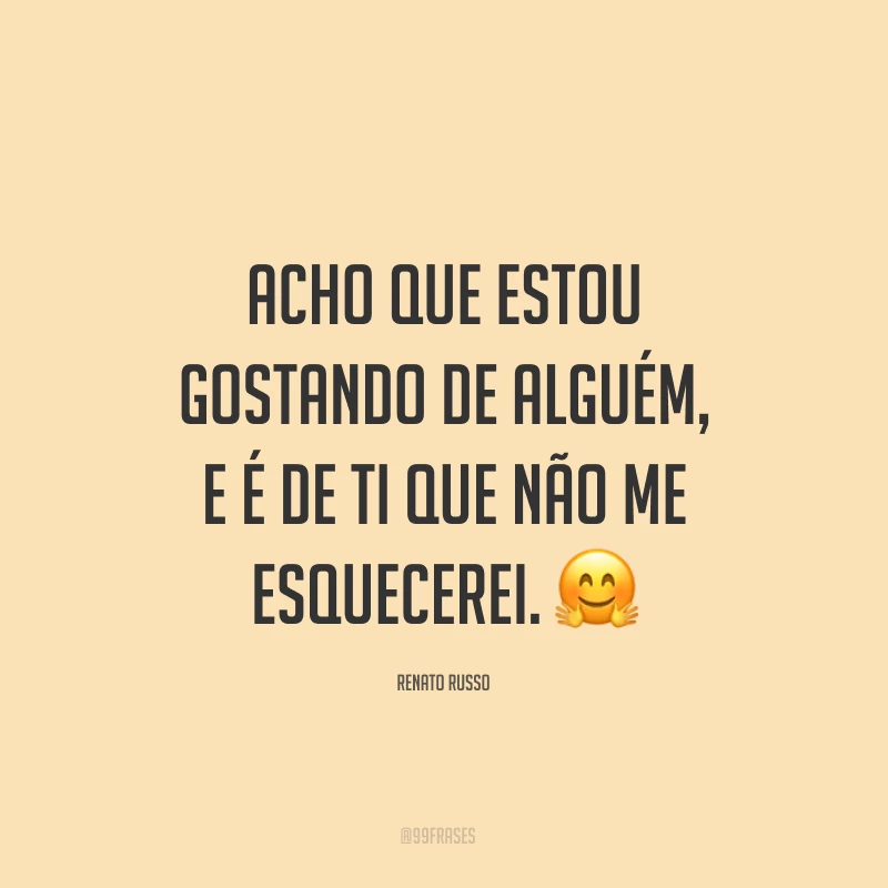 Acho que estou gostando de alguém, e é de ti que não me esquecerei. ?