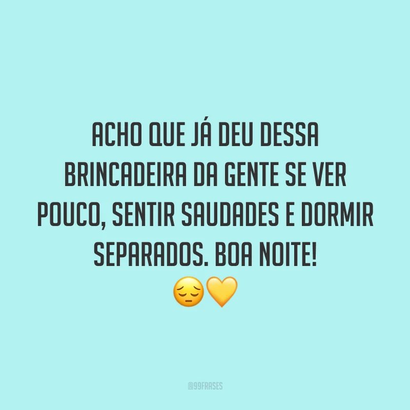 Acho que já deu dessa brincadeira da gente se ver pouco, sentir saudades e dormir separados. Boa noite! 😔💛