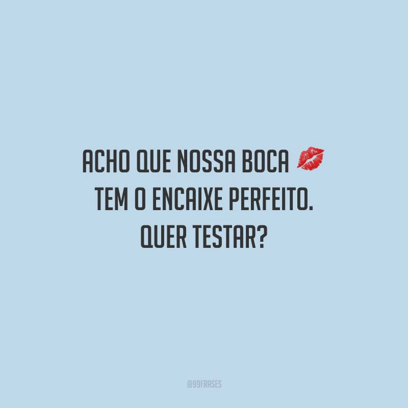 Acho que nossa boca tem o encaixe perfeito. Quer testar?