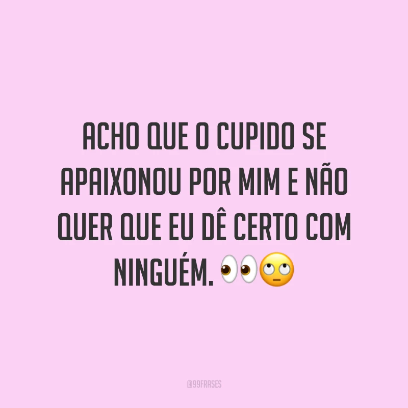 Acho que o cupido se apaixonou por mim e não quer que eu dê certo com ninguém. 👀🙄