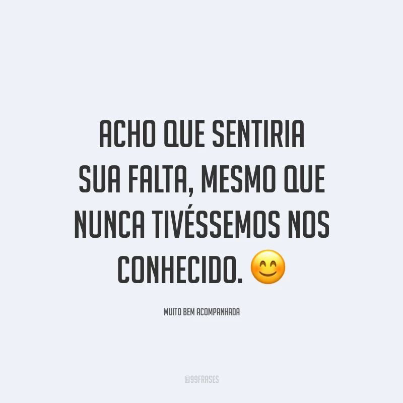 Acho que sentiria sua falta, mesmo que nunca tivéssemos nos conhecido. 😊