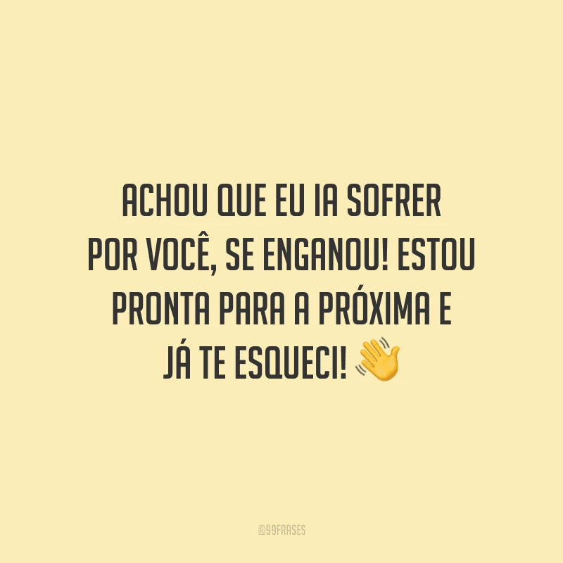 Achou que eu ia sofrer por você, se enganou! Estou pronta para a próxima e já te esqueci!