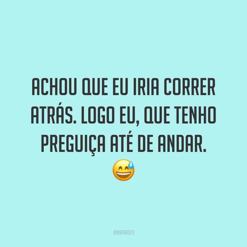 Achou que eu iria correr atrás. Logo eu, que tenho preguiça até de andar. 😅