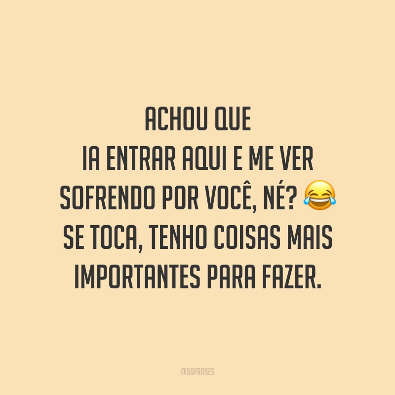 Achou que ia entrar aqui e me ver sofrendo por você, né? 😂 Se toca, tenho coisas mais importantes para fazer. 