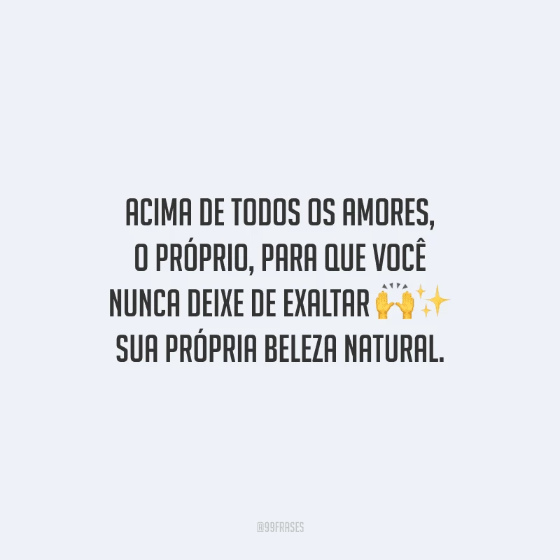 Acima de todos os amores, o próprio, para que você nunca deixe de exaltar sua própria beleza natural.