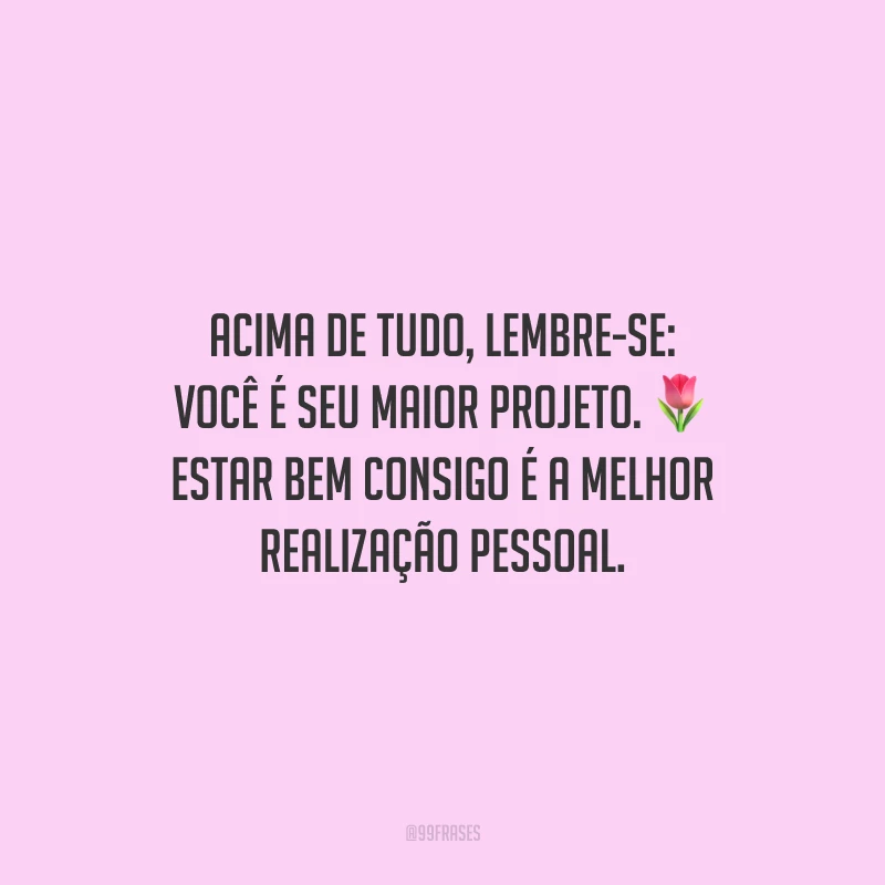 Acima de tudo, lembre-se: você é seu maior projeto. Estar bem consigo é a melhor realização pessoal.