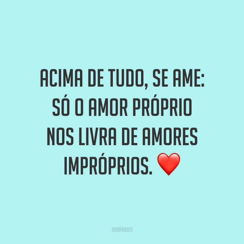 Acima de tudo, se ame: só o amor próprio nos livra de amores impróprios. ❤