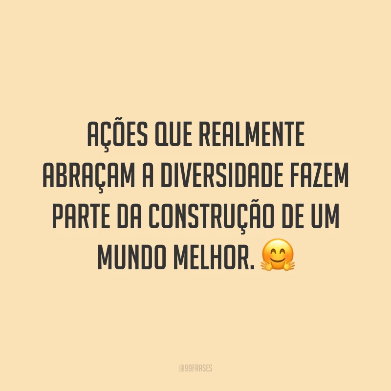 Ações que realmente abraçam a diversidade fazem parte da construção de um mundo melhor.