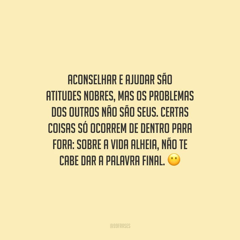 Aconselhar e ajudar são atitudes nobres, mas os problemas dos outros não são seus. Certas coisas só ocorrem de dentro para fora: sobre a vida alheia, não te cabe dar a palavra final.