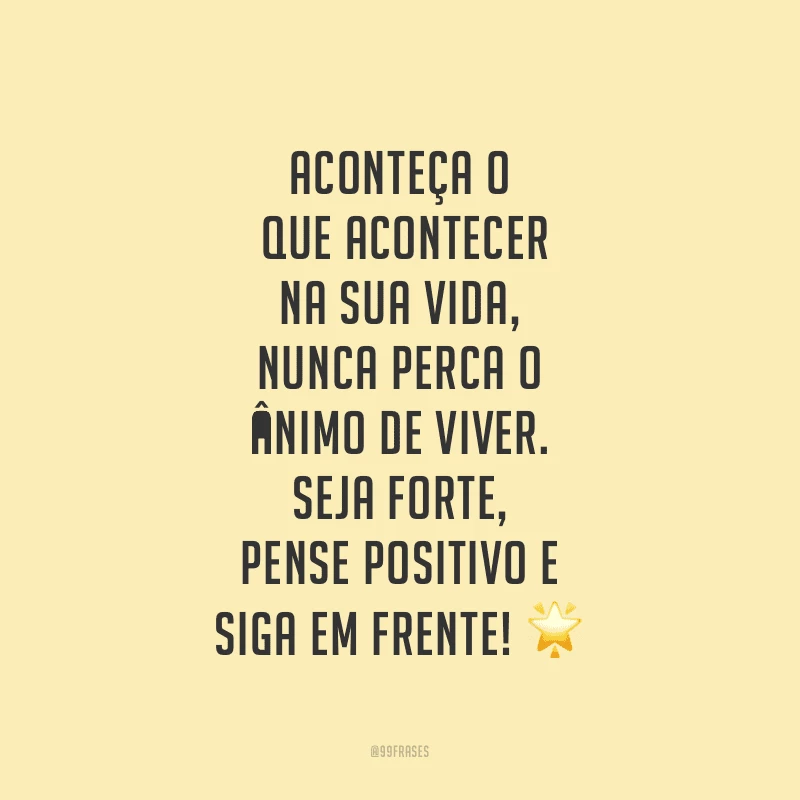 Aconteça o que acontecer na sua vida, nunca perca o ânimo de viver. Seja forte, pense positivo e siga em frente!