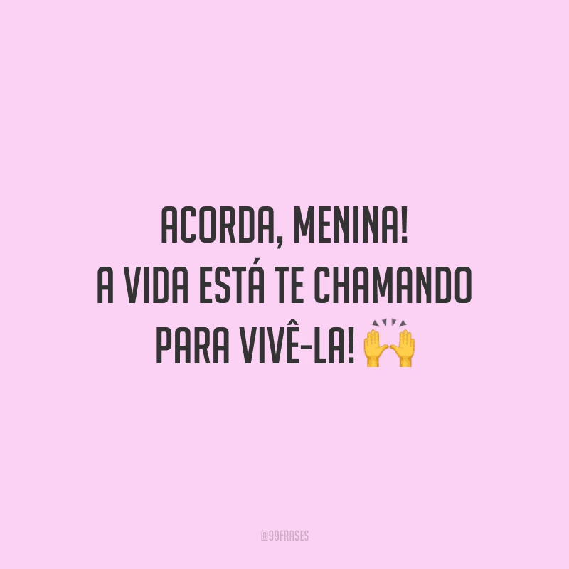Acorda, menina! A vida está te chamando para vivê-la!