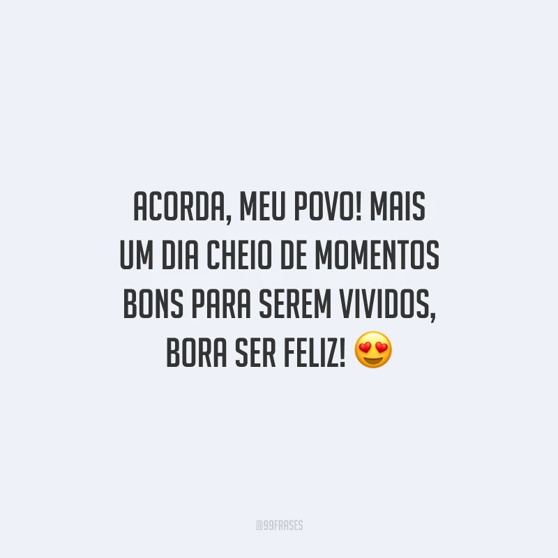 Acorda, meu povo! Mais um dia cheio de momentos bons para serem vividos, bora ser feliz!