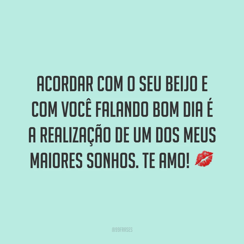 Acordar com o seu beijo e com você falando bom dia é a realização de um dos meus maiores sonhos. Te amo! ?