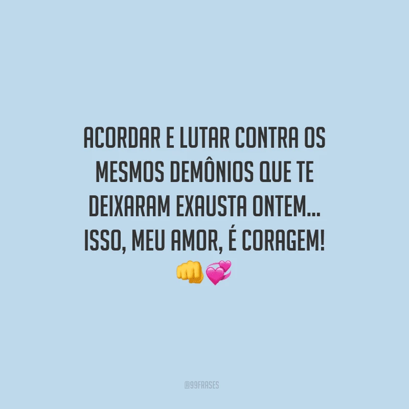 Acordar e lutar contra os mesmos demônios que te deixaram exausta ontem... Isso, meu amor, é coragem!
