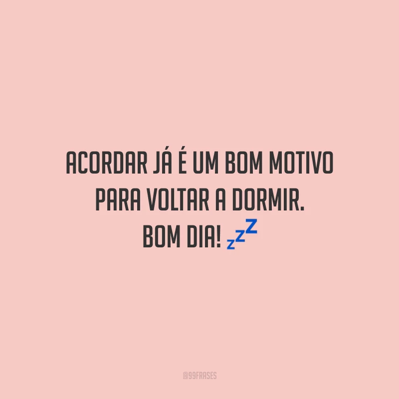 Acordar já é um bom motivo para voltar a dormir. Bom dia!