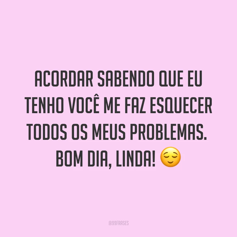 Acordar sabendo que eu tenho você me faz esquecer todos os meus problemas. Bom dia, linda! ?