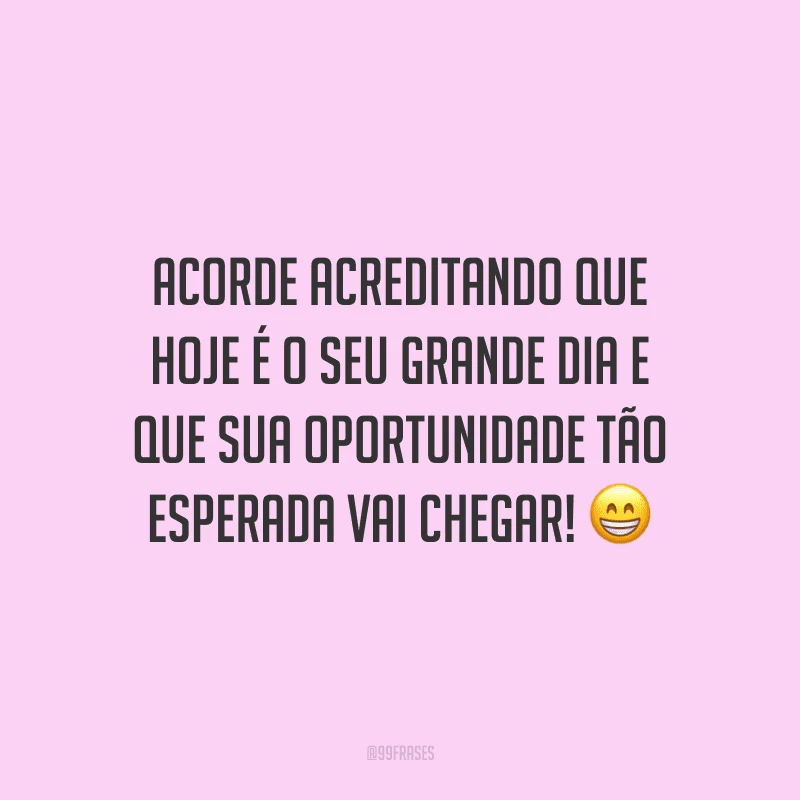 Acorde acreditando que hoje é o seu grande dia e que sua oportunidade tão esperada vai chegar!