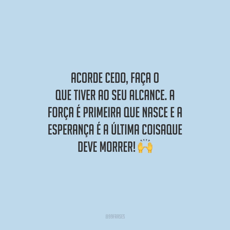 Acorde cedo, faça o que tiver ao seu alcance. A força é primeira que nasce e a esperança é a última coisa que deve morrer! 