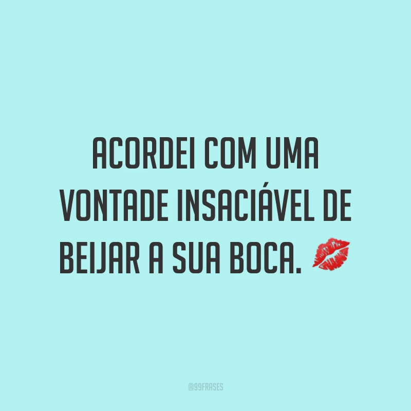 Acordei com uma vontade insaciável de beijar a sua boca. ?