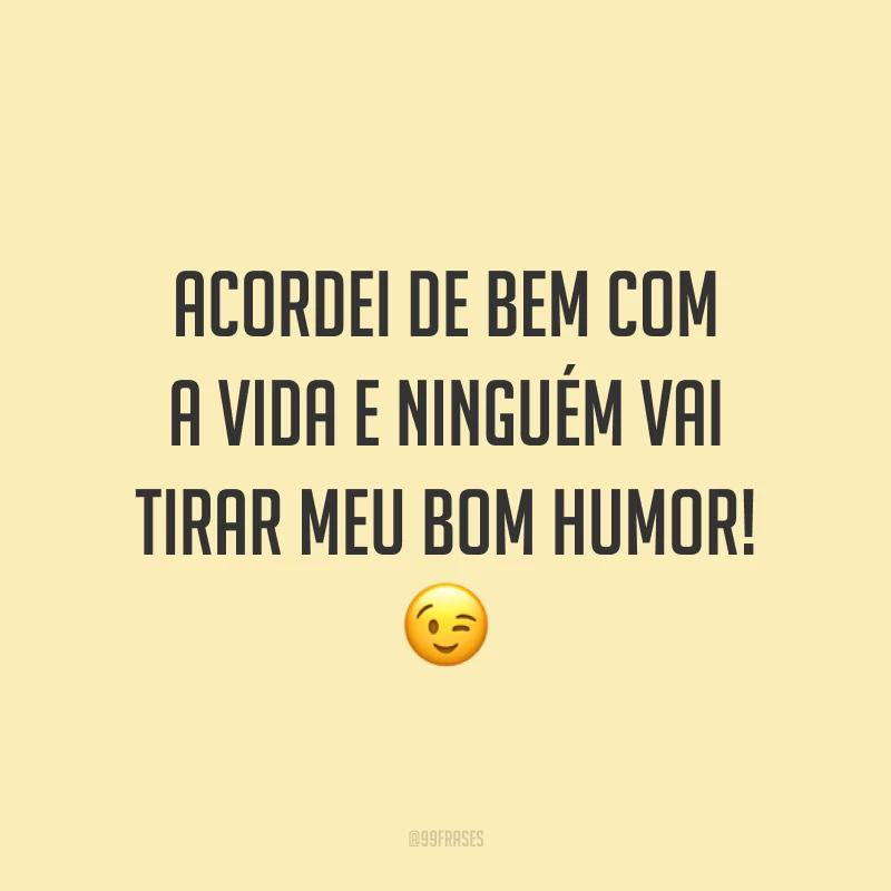 Acordei de bem com a vida e ninguém vai tirar meu bom humor! 😉