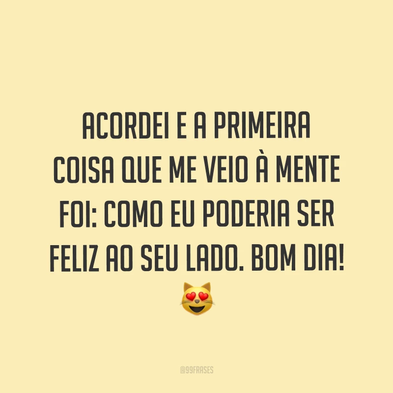 Acordei e a primeira coisa que me veio à mente foi: como eu poderia ser feliz ao seu lado. Bom dia! ?