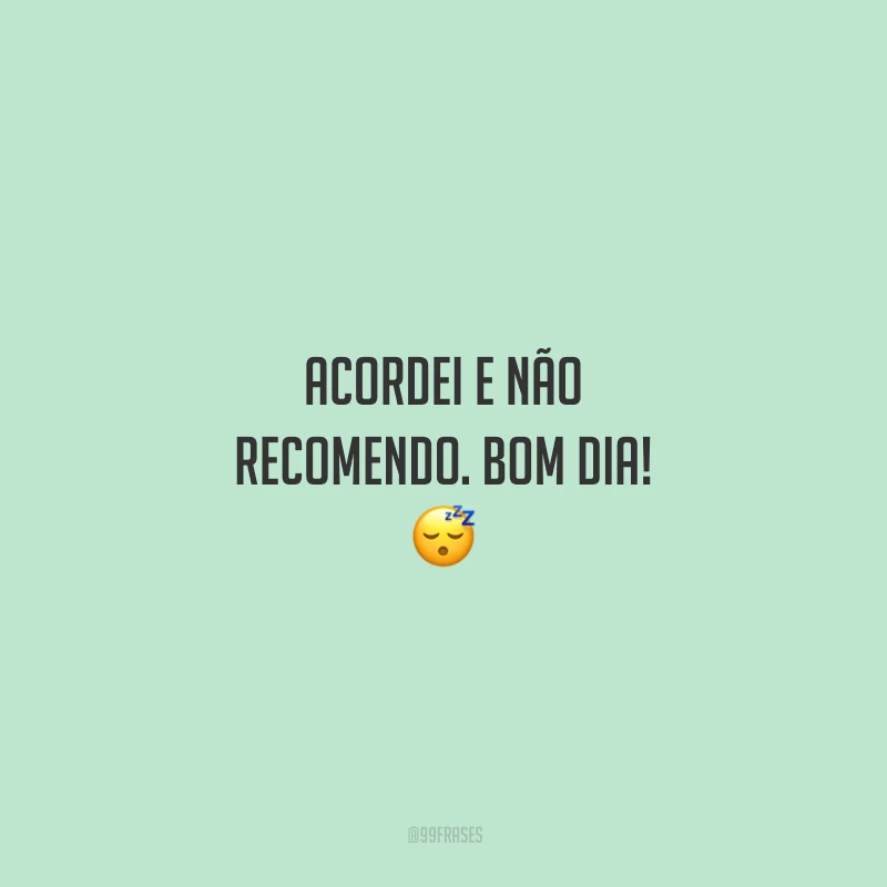 Acordei e não recomendo. Bom dia!