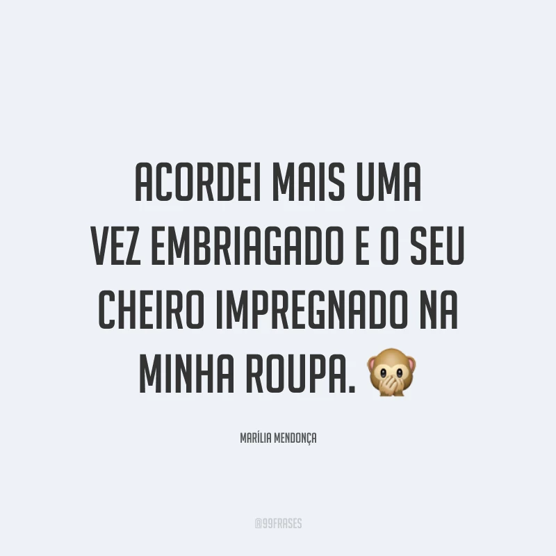 Acordei mais uma vez embriagado e o seu cheiro impregnado na minha roupa. 🙊