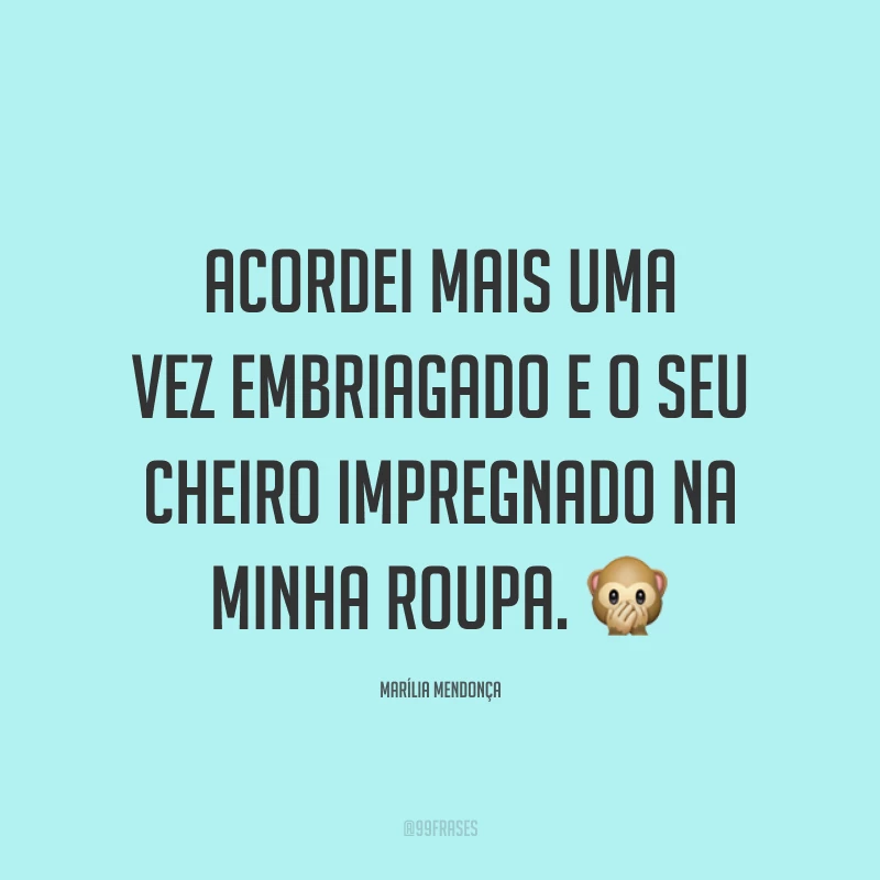 Acordei mais uma vez embriagado e o seu cheiro impregnado na minha roupa. 🙊