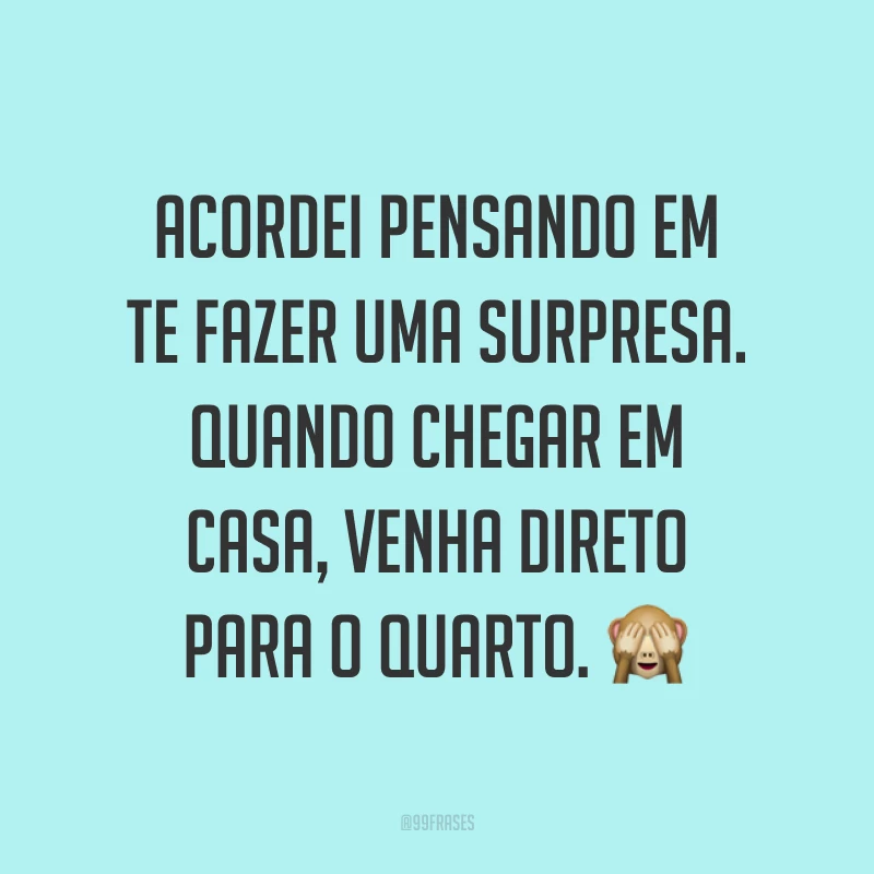 Acordei pensando em te fazer uma surpresa. Quando chegar em casa, venha direto para o quarto. ?