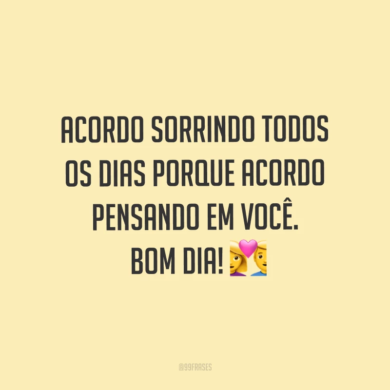 Acordo sorrindo todos os dias porque acordo pensando em você. Bom dia! ?