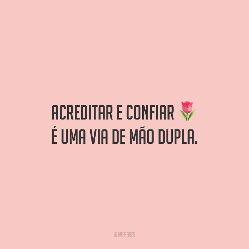 Acreditar e confiar é uma via de mão dupla. 