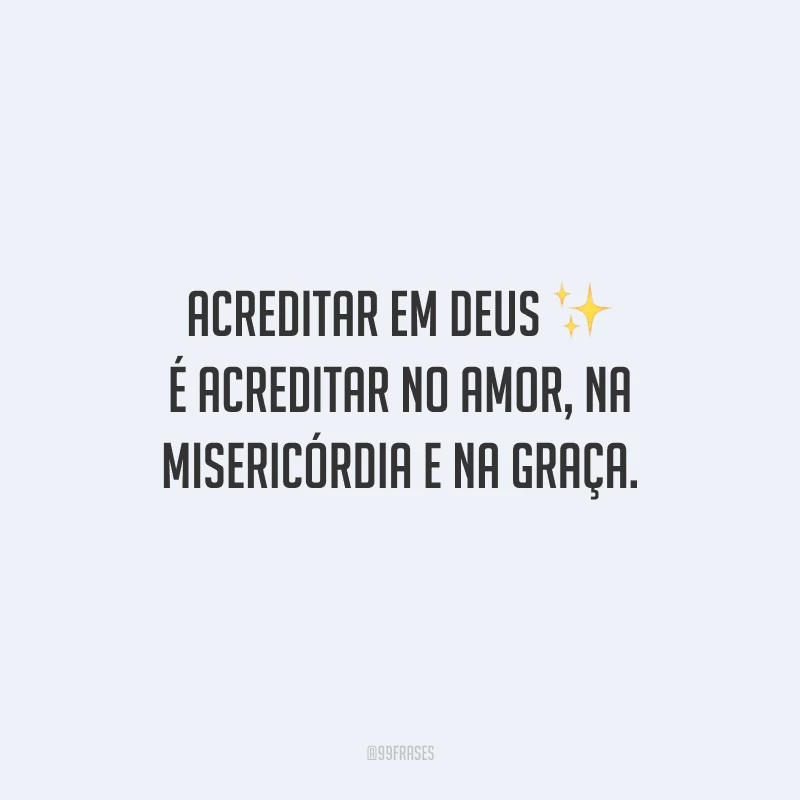 Acreditar em Deus é acreditar no amor, na misericórdia e na graça.