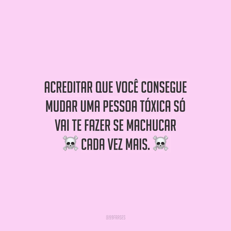 Acreditar que você consegue mudar uma pessoa tóxica só vai te fazer se machucar cada vez mais.
