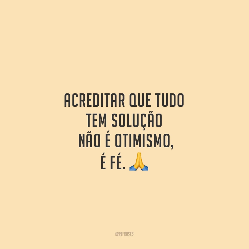 Acreditar que tudo tem solução não é otimismo, é fé.