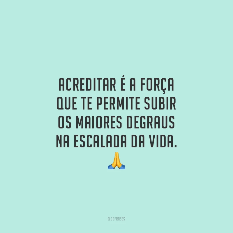 Acreditar é a força que te permite subir os maiores degraus na escalada da vida.