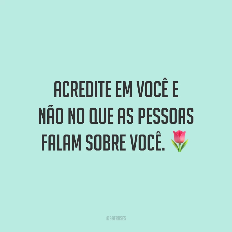 Acredite em você e não no que as pessoas falam sobre você.