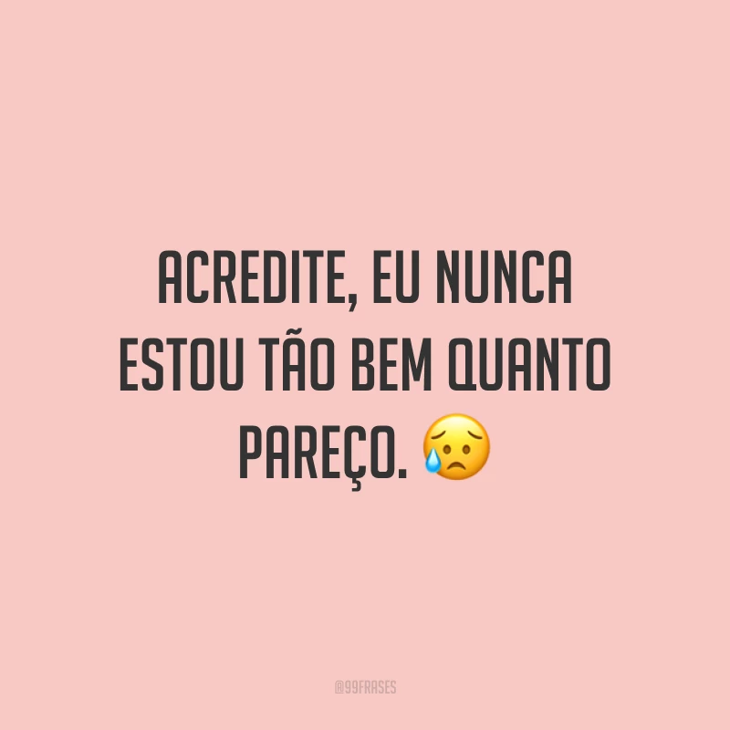 Acredite, eu nunca estou tão bem quanto pareço. 😥