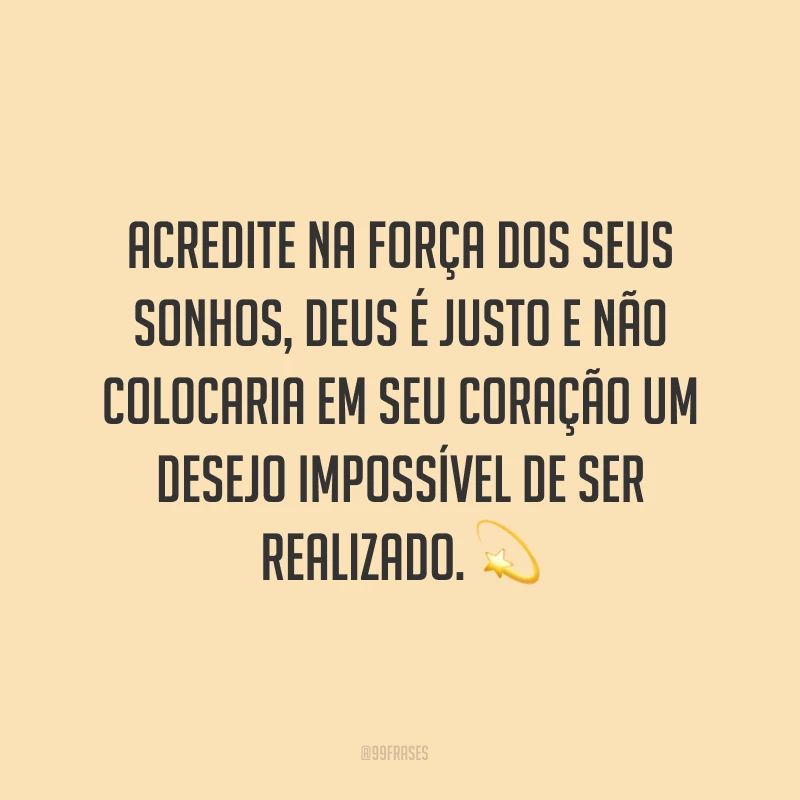 Acredite na força dos seus sonhos, Deus é justo e não colocaria em seu coração um desejo impossível de ser realizado. ?