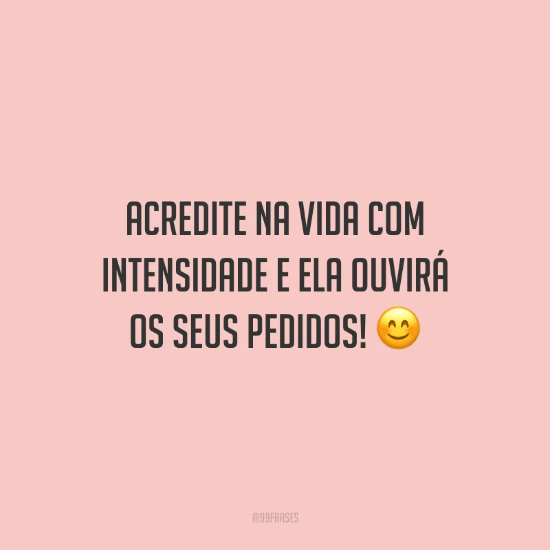 Acredite na vida com intensidade e ela ouvirá os seus pedidos!
