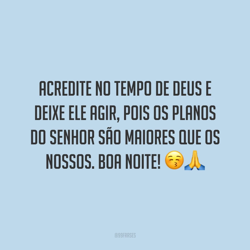 Acredite no tempo de Deus e deixe Ele agir, pois os planos do Senhor são maiores que os nossos. Boa noite!