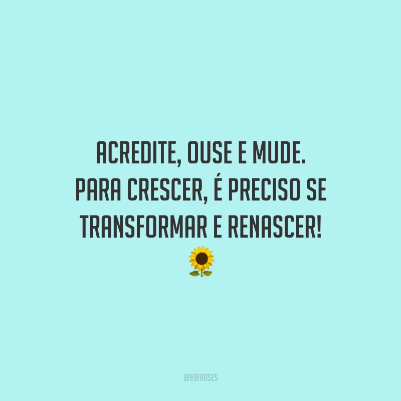 Acredite, ouse e mude. Para crescer, é preciso se transformar e renascer!