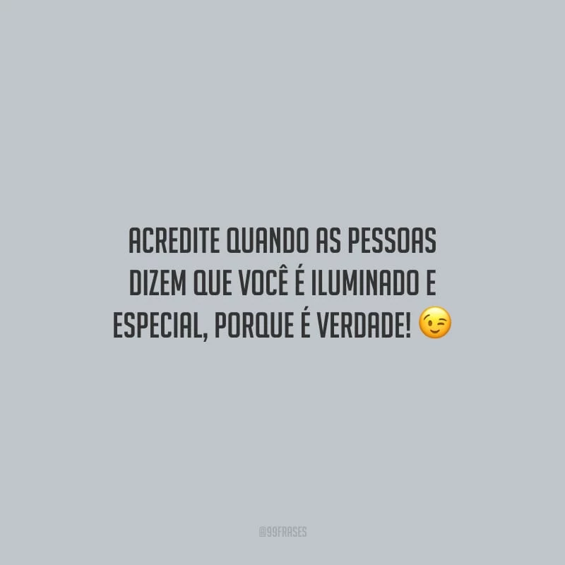 Acredite quando as pessoas dizem que você é iluminado e especial, porque é verdade!