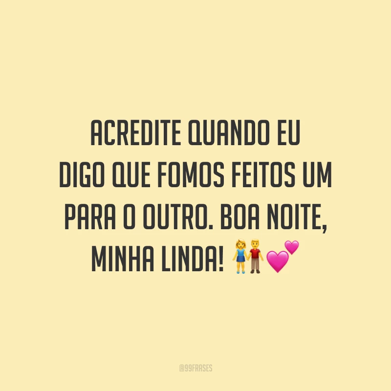 Acredite quando eu digo que fomos feitos um para o outro. Boa noite, minha linda!