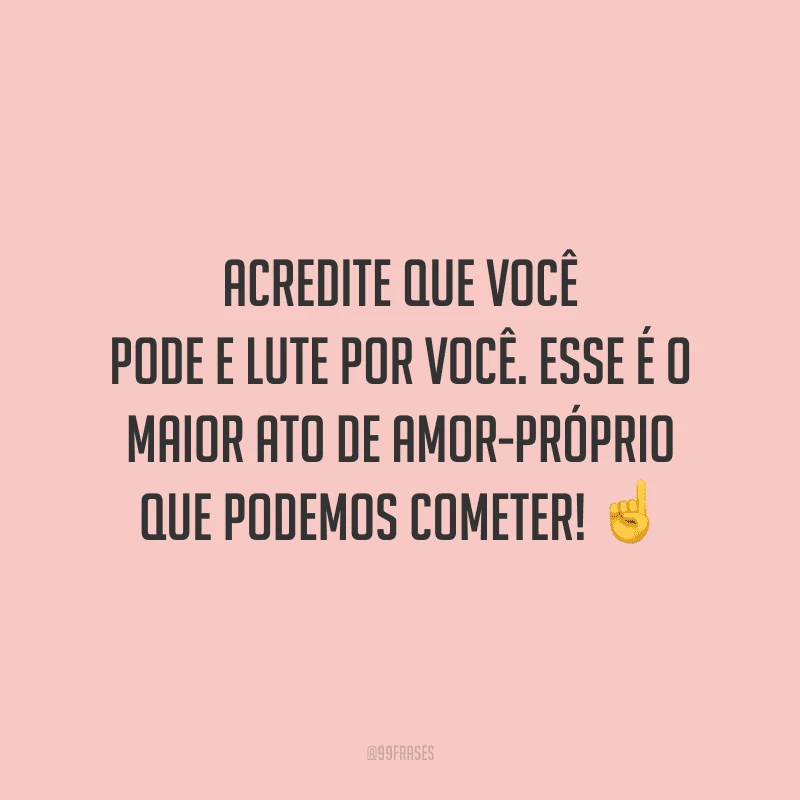 Acredite que você pode e lute por você. Esse é o maior ato de amor-próprio que podemos cometer!