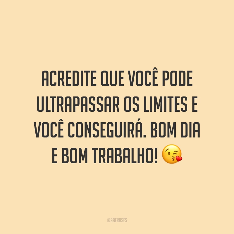 Acredite que você pode ultrapassar os limites e você conseguirá. Bom dia e bom trabalho!