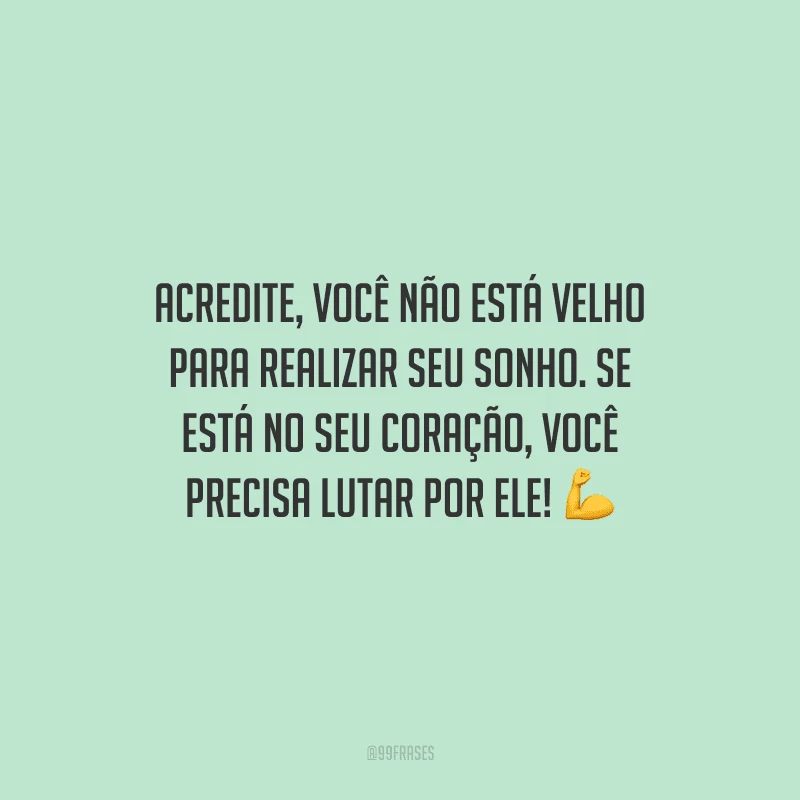 Acredite, você não está velho para realizar seu sonho. Se está no seu coração, você precisa lutar por ele!